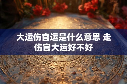 大运伤官运是什么意思 走伤官大运好不好