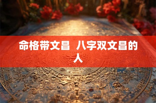 命格带文昌  八字双文昌的人