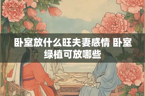 卧室放什么旺夫妻感情 卧室绿植可放哪些