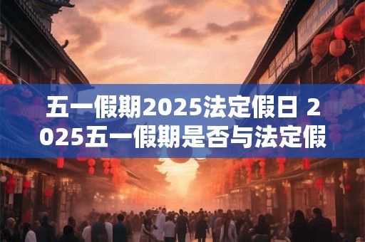 五一假期2025法定假日 2025五一假期是否与法定假日重合