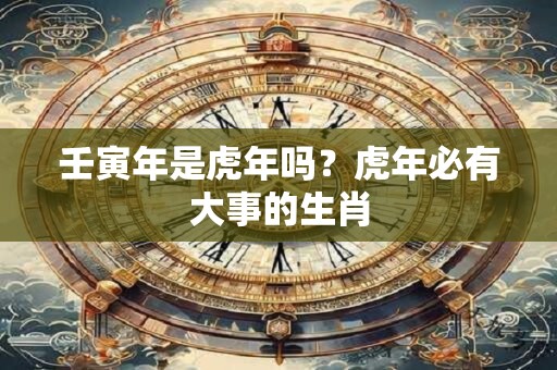 壬寅年是虎年吗？虎年必有大事的生肖