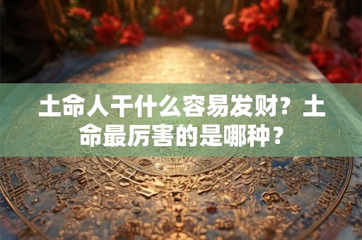 土命人干什么容易发财？土命最厉害的是哪种？