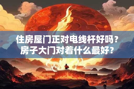 住房屋门正对电线杆好吗？房子大门对着什么最好？