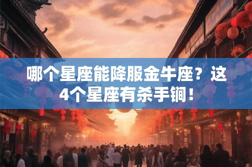 哪个星座能降服金牛座？这4个星座有杀手锏！
