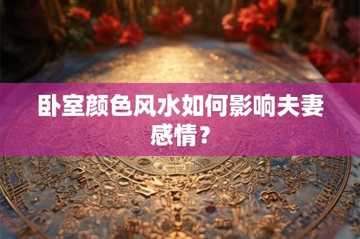 卧室颜色风水如何影响夫妻感情？
