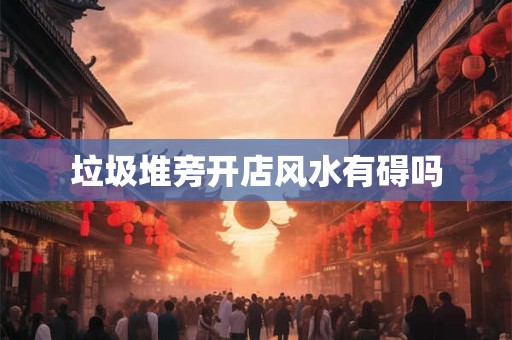 垃圾堆旁开店风水有碍吗