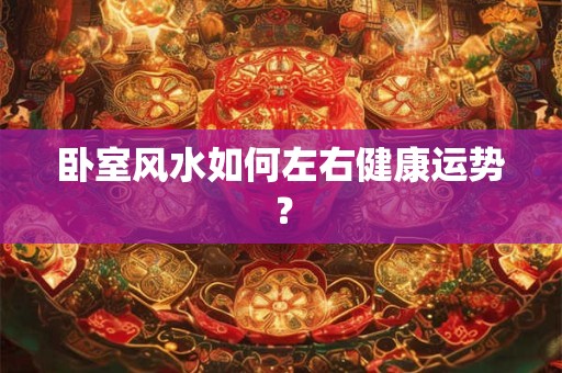 卧室风水如何左右健康运势？
