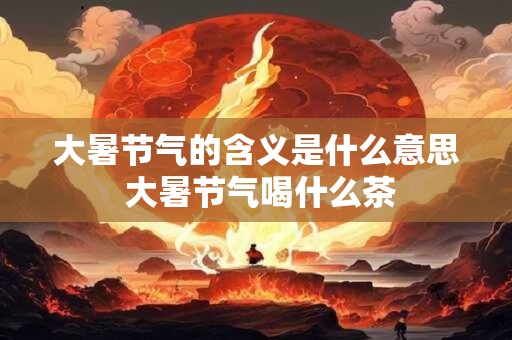 大暑节气的含义是什么意思 大暑节气喝什么茶