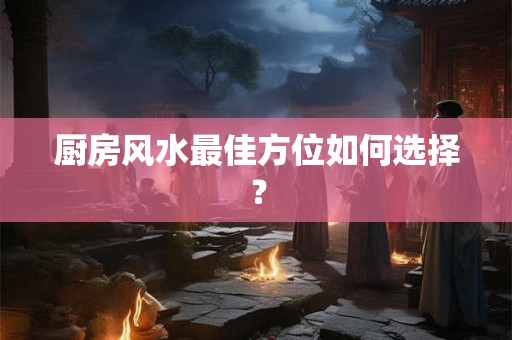 厨房风水最佳方位如何选择？
