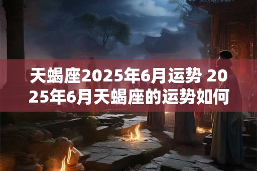 天蝎座2025年6月运势 2025年6月天蝎座的运势如何