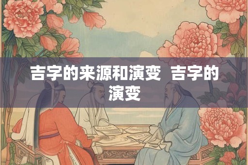吉字的来源和演变  吉字的演变