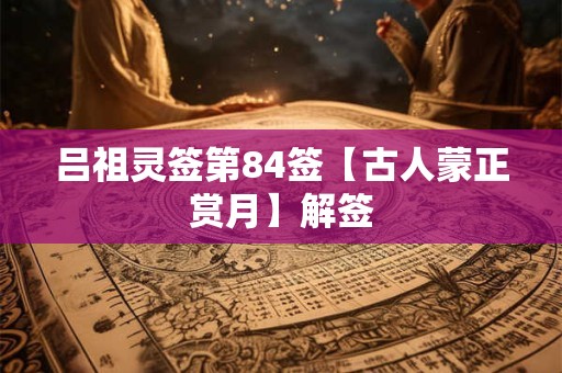 吕祖灵签第84签【古人蒙正赏月】解签