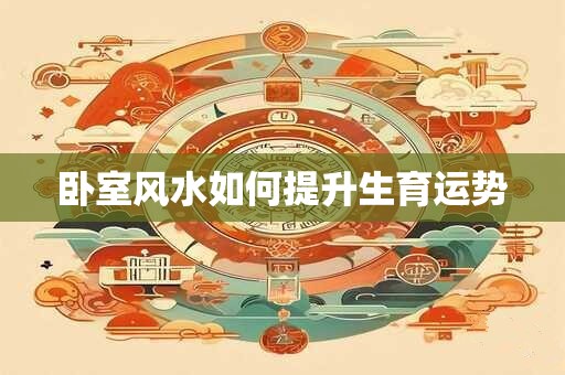 卧室风水如何提升生育运势 卧室风水如何提升生育运势