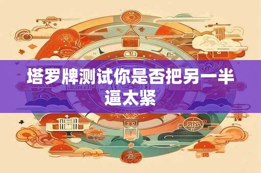 塔罗牌测试你是否把另一半逼太紧