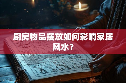 厨房物品摆放如何影响家居风水？