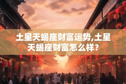 土星天蝎座财富运势,土星天蝎座财富怎么样？