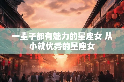 一辈子都有魅力的星座女 从小就优秀的星座女