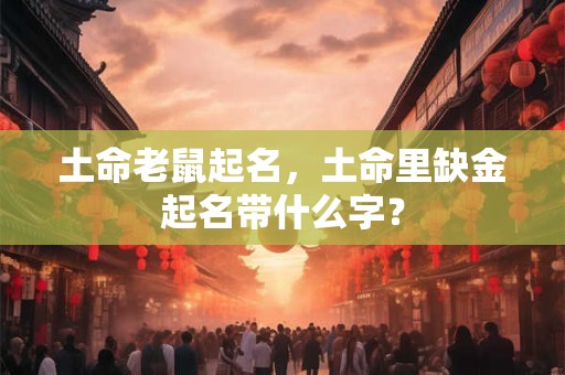 土命老鼠起名，土命里缺金起名带什么字？