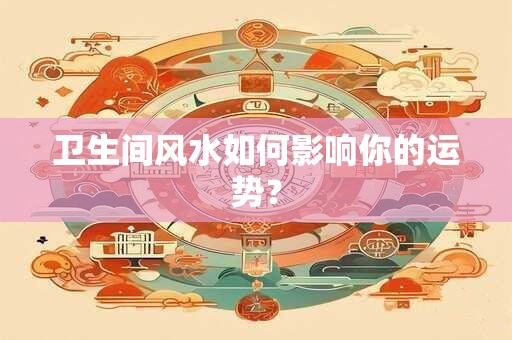 卫生间风水如何影响你的运势？