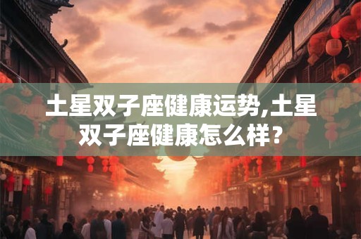 土星双子座健康运势,土星双子座健康怎么样？