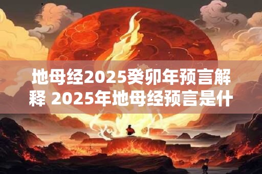 地母经2025癸卯年预言解释 2025年地母经预言是什么