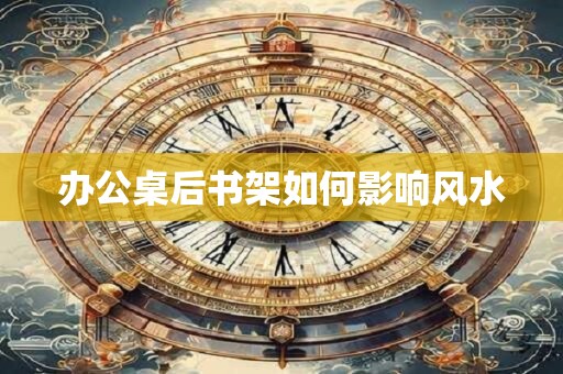 办公桌后书架如何影响风水