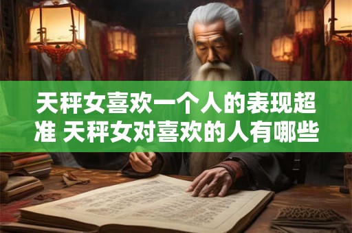天秤女喜欢一个人的表现超准 天秤女对喜欢的人有哪些超准表现