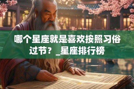 哪个星座就是喜欢按照习俗过节？_星座排行榜