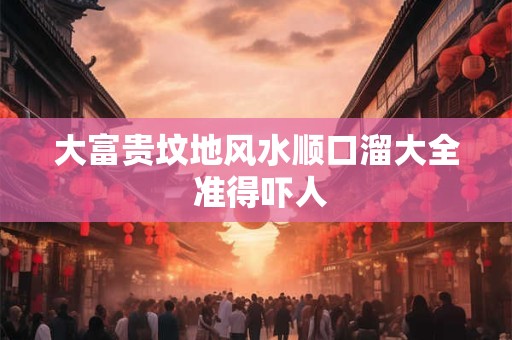 大富贵坟地风水顺口溜大全 准得吓人