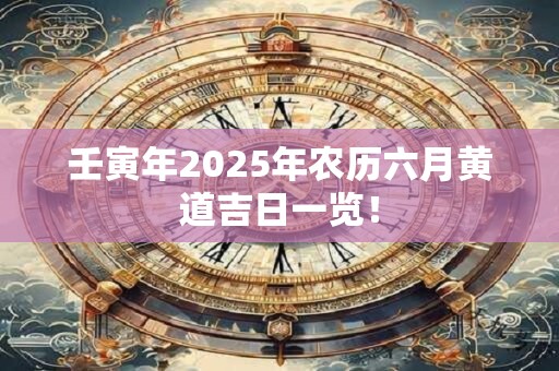 壬寅年2025年农历六月黄道吉日一览! 壬寅年2025年农历六月黄道吉日一览!