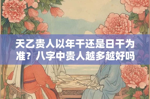 天乙贵人以年干还是日干为准？八字中贵人越多越好吗？
