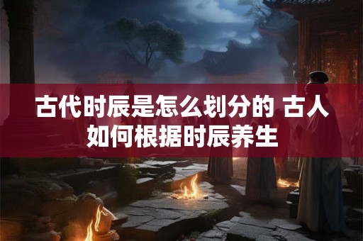 古代时辰是怎么划分的 古人如何根据时辰养生