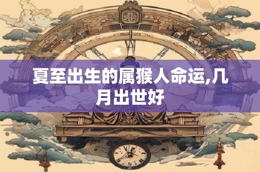 夏至出生的属猴人命运,几月出世好