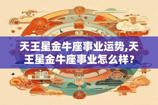天王星金牛座事业运势,天王星金牛座事业怎么样？