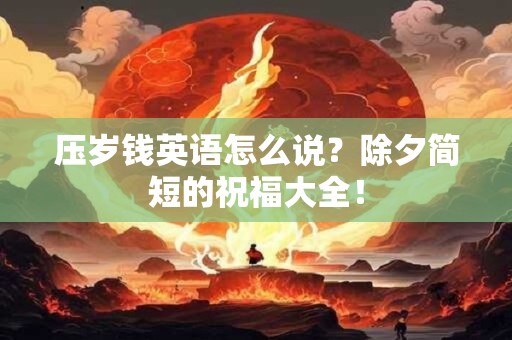 压岁钱英语怎么说？除夕简短的祝福大全！