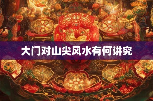大门对山尖风水有何讲究