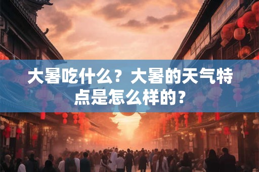 大暑吃什么？大暑的天气特点是怎么样的？