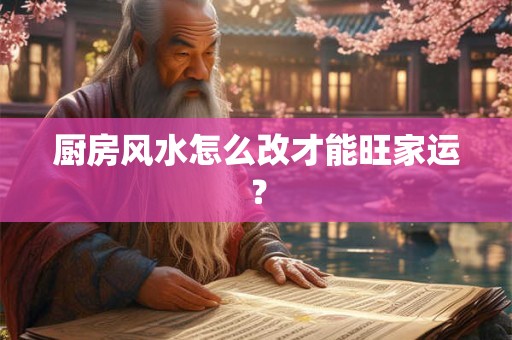 厨房风水怎么改才能旺家运？