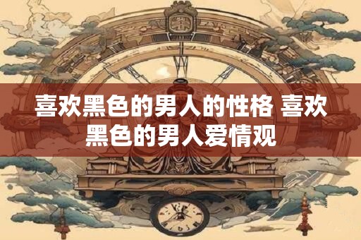 喜欢黑色的男人的性格 喜欢黑色的男人爱情观