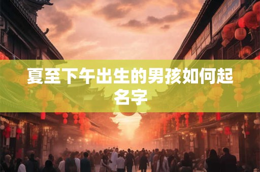 夏至下午出生的男孩如何起名字