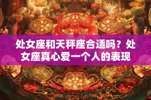处女座和天秤座合适吗？处女座真心爱一个人的表现
