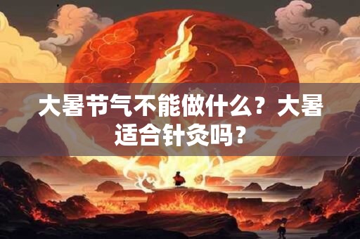 大暑节气不能做什么？大暑适合针灸吗？