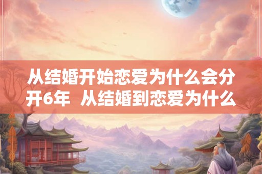 从结婚开始恋爱为什么会分开6年  从结婚到恋爱为什么分开