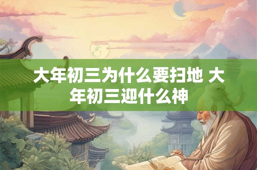 大年初三为什么要扫地 大年初三迎什么神