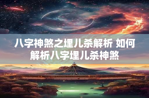 八字神煞之埋儿杀解析 如何解析八字埋儿杀神煞