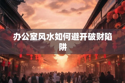 办公室风水如何避开破财陷阱