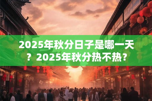 2025年秋分日子是哪一天？2025年秋分热不热？