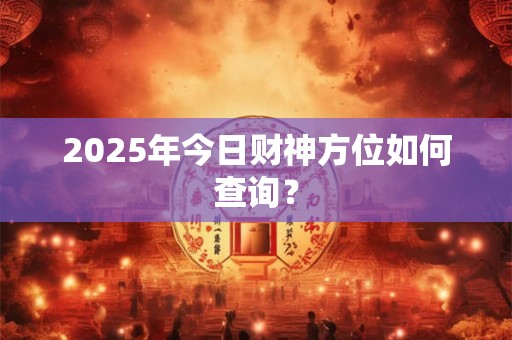 2025年今日财神方位如何查询？