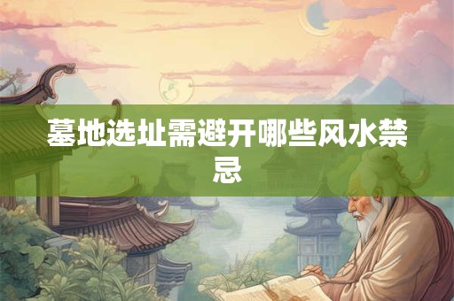 墓地选址需避开哪些风水禁忌