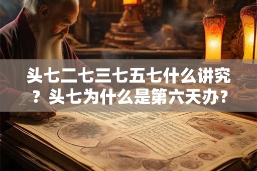 头七二七三七五七什么讲究?头七为什么是第六天办? 头七二七三七五七什么讲究?头七为什么是第六天办?